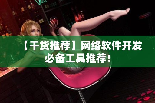 【干货推荐】网络软件开发必备工具推荐！