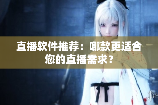 直播软件推荐：哪款更适合您的直播需求？