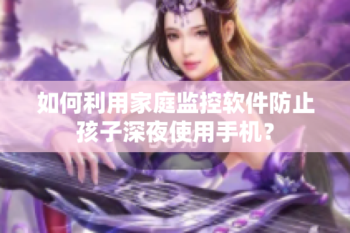 如何利用家庭监控软件防止孩子深夜使用手机？