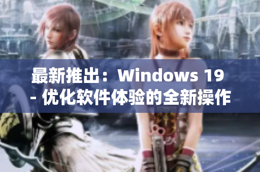 最新推出：Windows 19 - 优化软件体验的全新操作系统