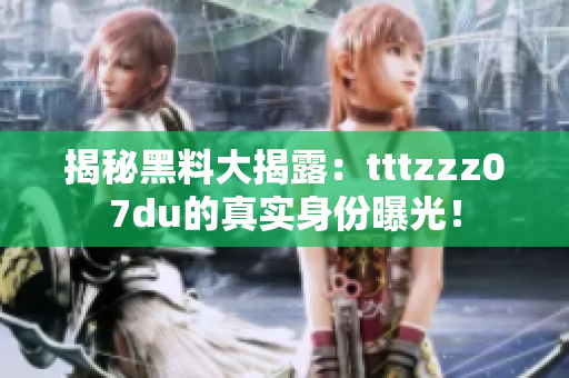 揭秘黑料大揭露：tttzzz07du的真实身份曝光！