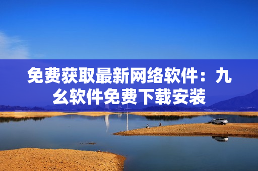 免费获取最新网络软件：九幺软件免费下载安装