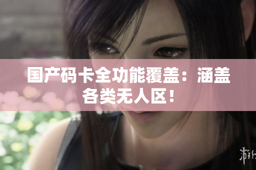 国产码卡全功能覆盖：涵盖各类无人区！