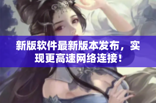 新版软件最新版本发布，实现更高速网络连接！