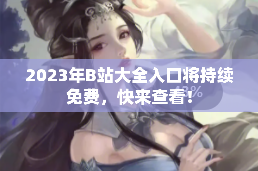 2023年B站大全入口将持续免费，快来查看！
