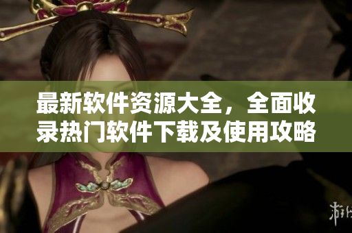 最新软件资源大全，全面收录热门软件下载及使用攻略