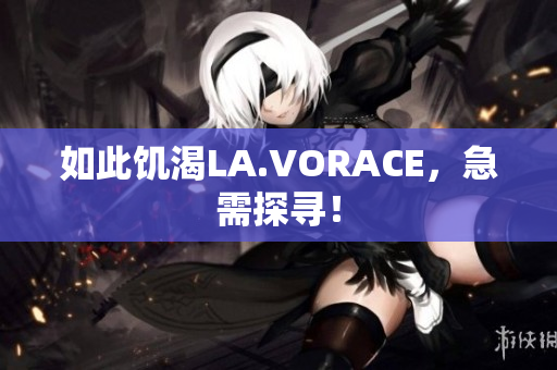 如此饥渴LA.VORACE，急需探寻！