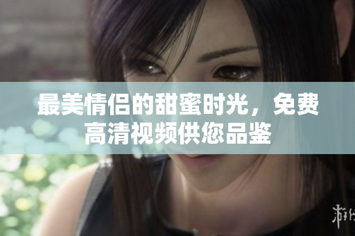 最美情侣的甜蜜时光，免费高清视频供您品鉴