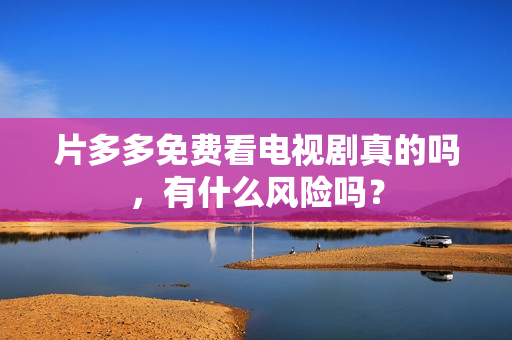片多多免费看电视剧真的吗，有什么风险吗？