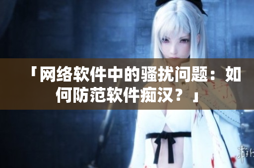 「网络软件中的骚扰问题：如何防范软件痴汉？」