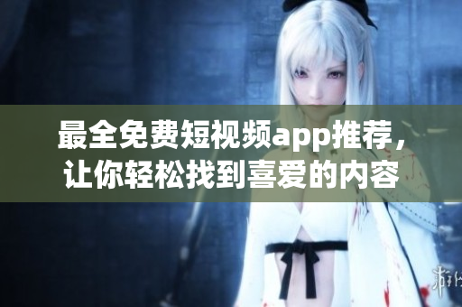 最全免费短视频app推荐，让你轻松找到喜爱的内容