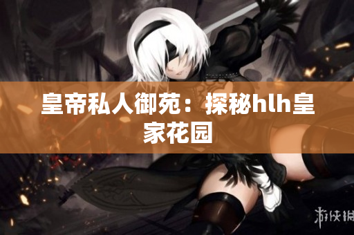 皇帝私人御苑：探秘hlh皇家花园