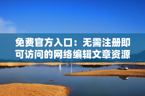 免费官方入口：无需注册即可访问的网络编辑文章资源