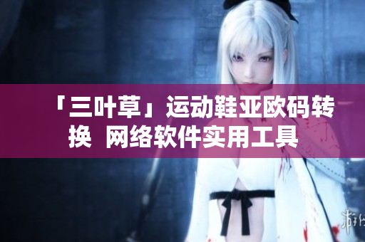 「三叶草」运动鞋亚欧码转换  网络软件实用工具