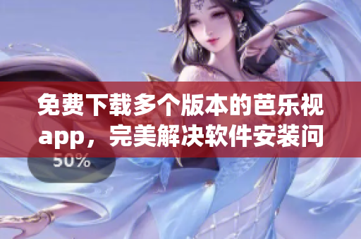 免费下载多个版本的芭乐视app，完美解决软件安装问题！