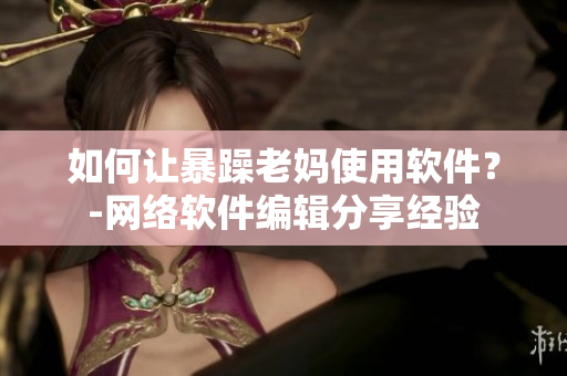 如何让暴躁老妈使用软件？-网络软件编辑分享经验