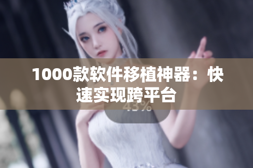1000款软件移植神器：快速实现跨平台