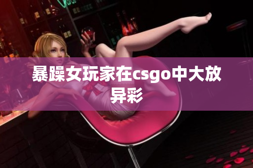 暴躁女玩家在csgo中大放异彩