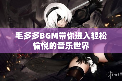 毛多多BGM带你进入轻松愉悦的音乐世界