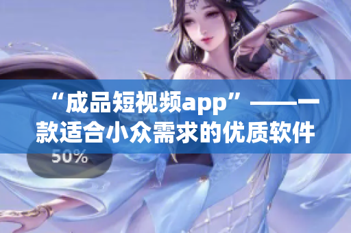 “成品短视频app”——一款适合小众需求的优质软件