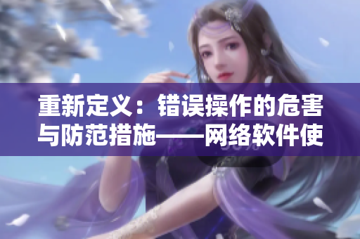重新定义：错误操作的危害与防范措施——网络软件使用指南