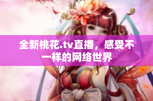全新桃花.tv直播，感受不一样的网络世界