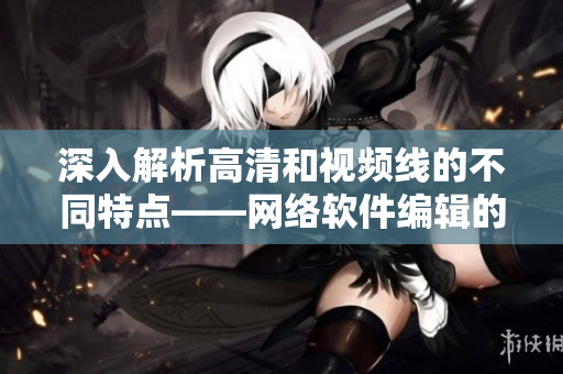 深入解析高清和视频线的不同特点——网络软件编辑的观点