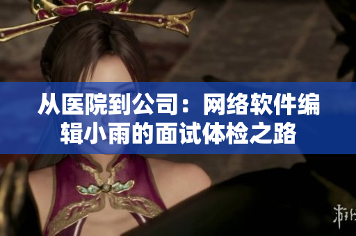 从医院到公司：网络软件编辑小雨的面试体检之路