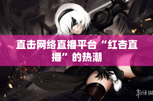 直击网络直播平台“红杏直播”的热潮