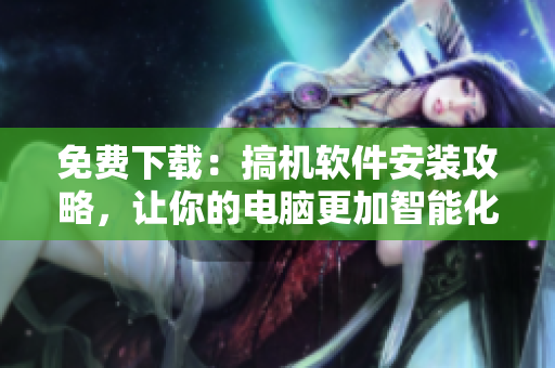 免费下载：搞机软件安装攻略，让你的电脑更加智能化！