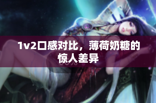 1v2口感对比，薄荷奶糖的惊人差异