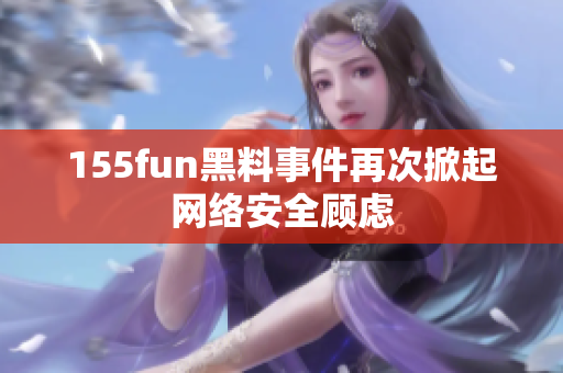 155fun黑料事件再次掀起网络安全顾虑