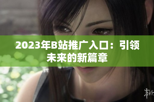 2023年B站推广入口：引领未来的新篇章