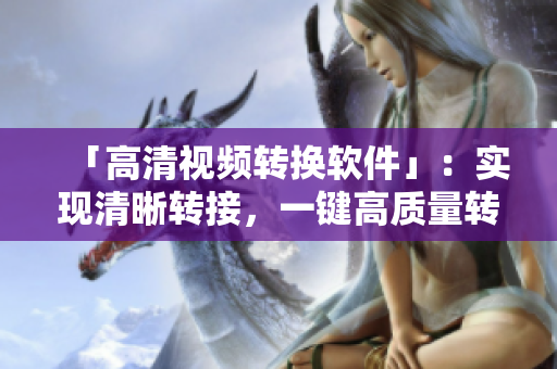 「高清视频转换软件」：实现清晰转接，一键高质量转换。