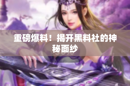 重磅爆料！揭开黑料社的神秘面纱