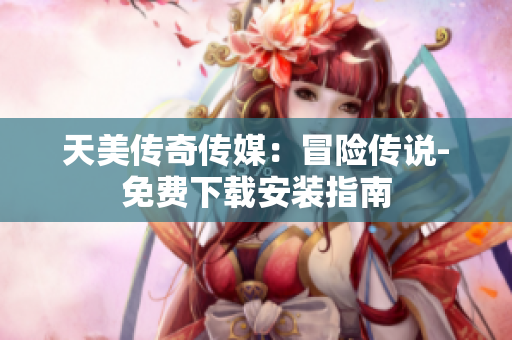 天美传奇传媒：冒险传说-免费下载安装指南