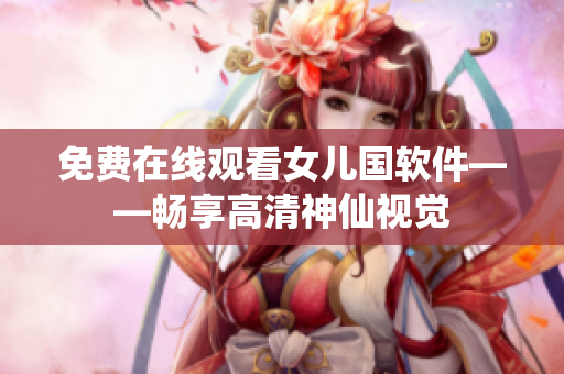 免费在线观看女儿国软件——畅享高清神仙视觉