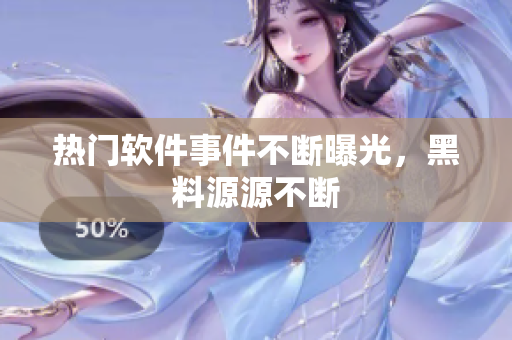 热门软件事件不断曝光，黑料源源不断