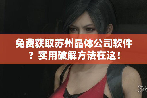 免费获取苏州晶体公司软件？实用破解方法在这！