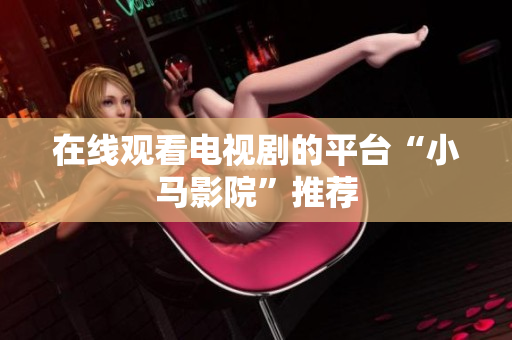 在线观看电视剧的平台“小马影院”推荐
