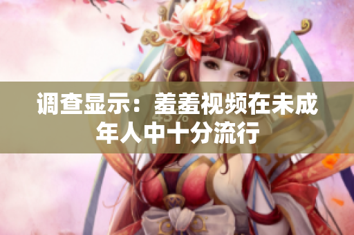 调查显示：羞羞视频在未成年人中十分流行