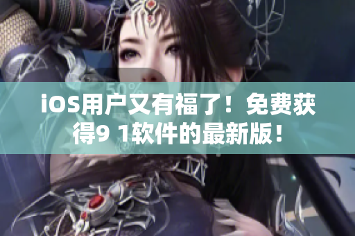iOS用户又有福了！免费获得9 1软件的最新版！