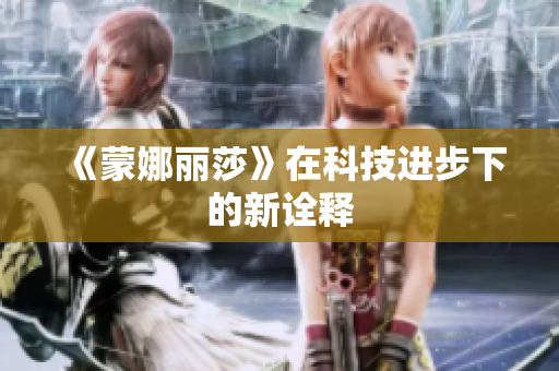 《蒙娜丽莎》在科技进步下的新诠释