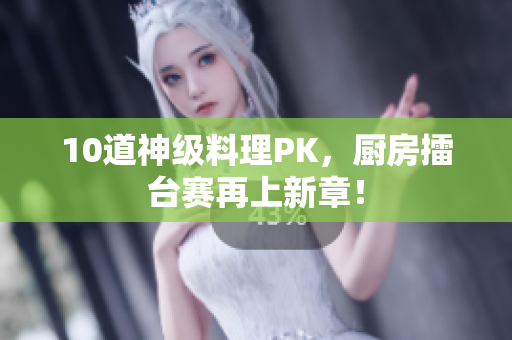 10道神级料理PK，厨房擂台赛再上新章！