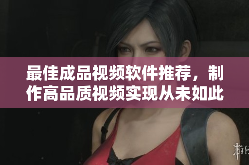 最佳成品视频软件推荐，制作高品质视频实现从未如此简单！