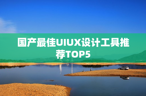 国产最佳UIUX设计工具推荐TOP5