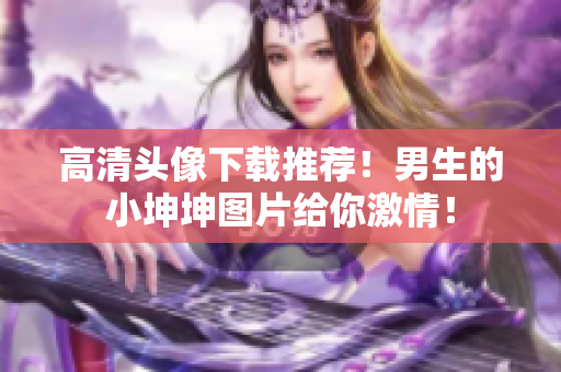 高清头像下载推荐！男生的小坤坤图片给你激情！