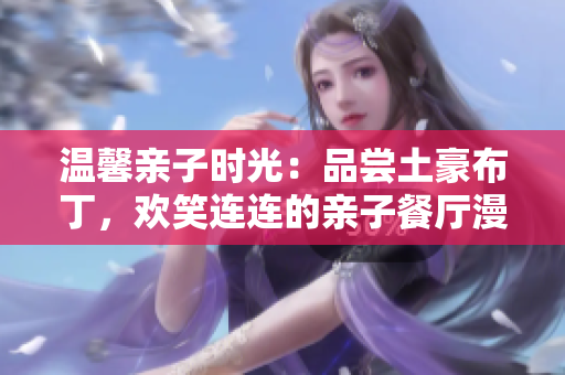 温馨亲子时光：品尝土豪布丁，欢笑连连的亲子餐厅漫画！