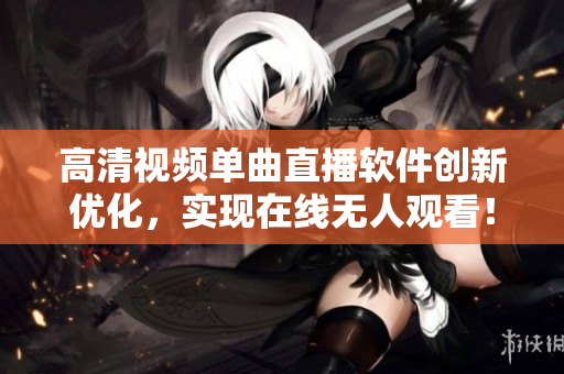高清视频单曲直播软件创新优化，实现在线无人观看！
