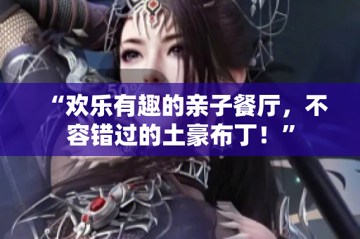 “欢乐有趣的亲子餐厅，不容错过的土豪布丁！”
